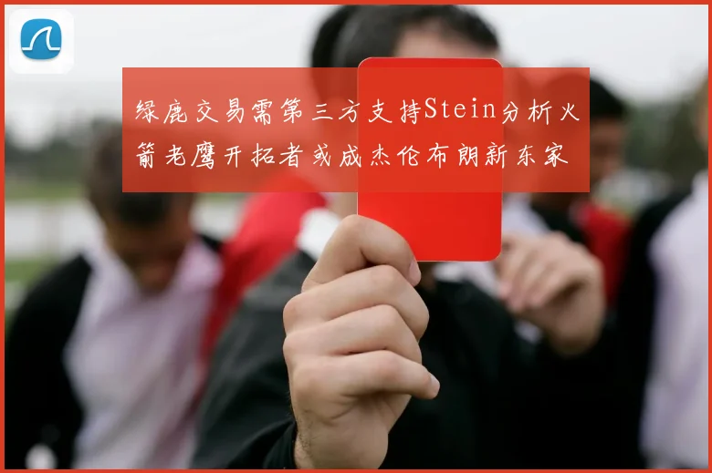绿鹿交易需第三方支持Stein分析火箭老鹰开拓者或成杰伦布朗新东家