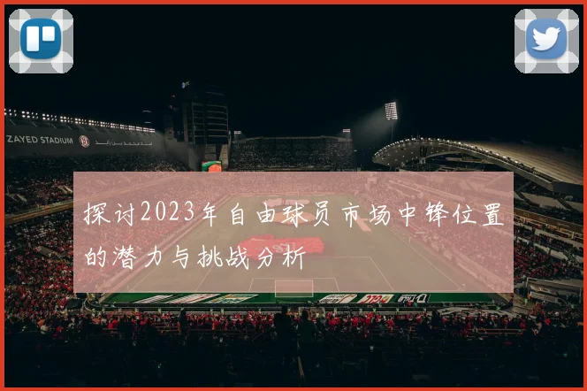 探讨2023年自由球员市场中锋位置的潜力与挑战分析