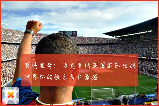 莫德里奇：为克罗地亚国家队出战世界杯的快乐与自豪感
