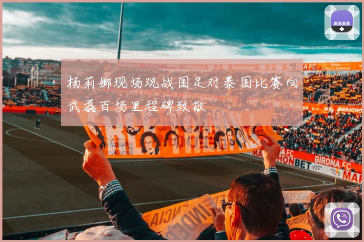 杨莉娜现场观战国足对泰国比赛向武磊百场里程碑致敬