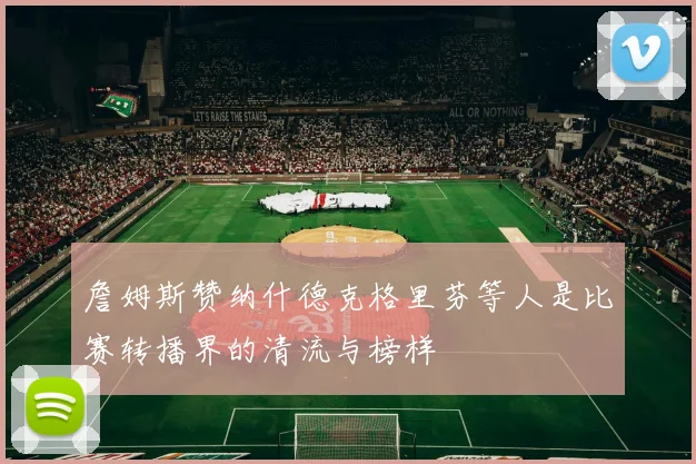 詹姆斯赞纳什德克格里芬等人是比赛转播界的清流与榜样
