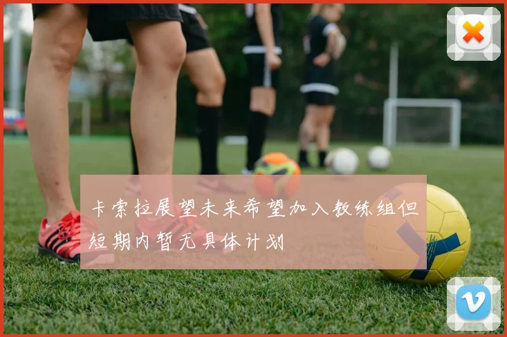 卡索拉展望未来希望加入教练组但短期内暂无具体计划
