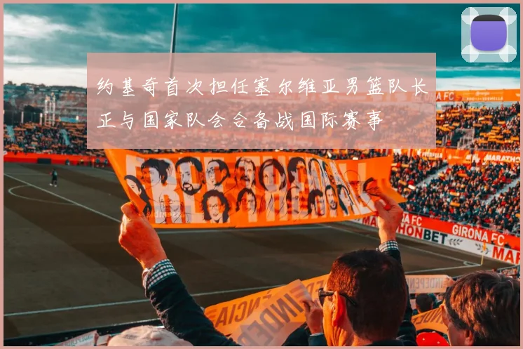 约基奇首次担任塞尔维亚男篮队长正与国家队会合备战国际赛事