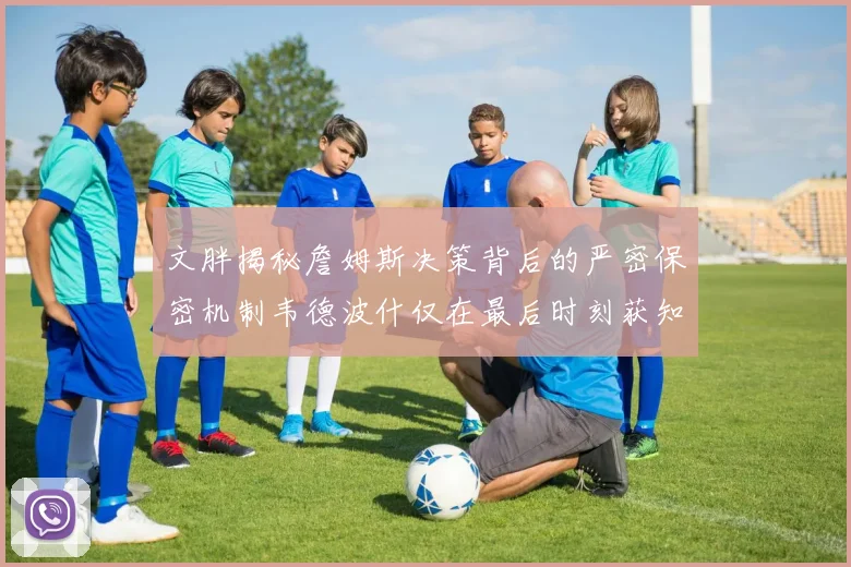 文胖揭秘詹姆斯决策背后的严密保密机制韦德波什仅在最后时刻获知消息