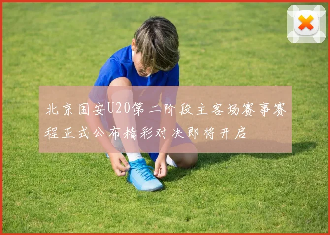 北京国安U20第二阶段主客场赛事赛程正式公布精彩对决即将开启