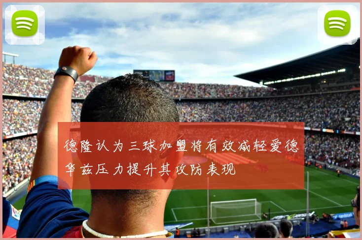 德隆认为三球加盟将有效减轻爱德华兹压力提升其攻防表现