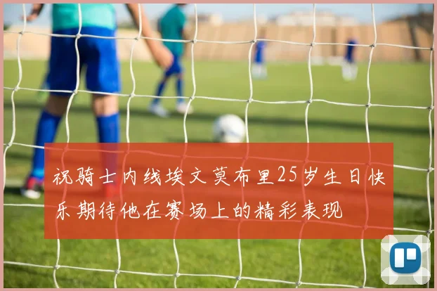 祝骑士内线埃文莫布里25岁生日快乐期待他在赛场上的精彩表现