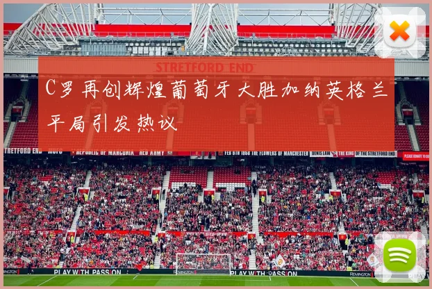C罗再创辉煌葡萄牙大胜加纳英格兰平局引发热议