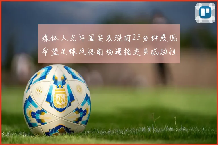 媒体人点评国安表现前25分钟展现希望足球风格前场逼抢更具威胁性