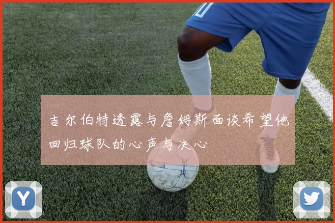 吉尔伯特透露与詹姆斯面谈希望他回归球队的心声与决心