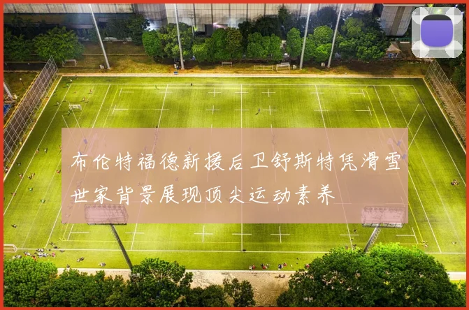 布伦特福德新援后卫舒斯特凭滑雪世家背景展现顶尖运动素养
