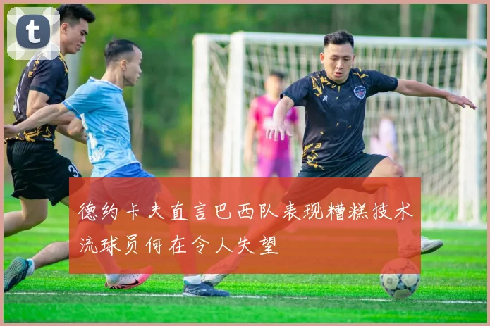 德约卡夫直言巴西队表现糟糕技术流球员何在令人失望