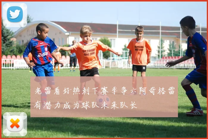 老雷看好热刺下赛季争六阿奇格雷有潜力成为球队未来队长